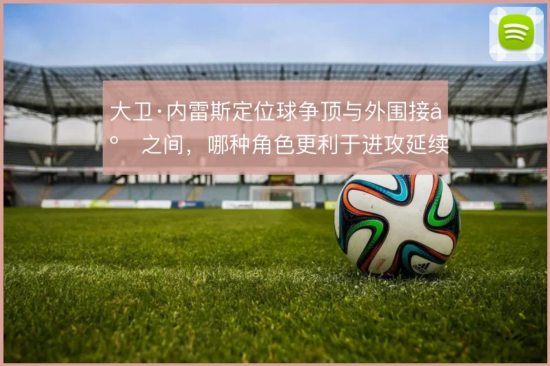 大卫·内雷斯定位球争顶与外围接应之间,哪种角色更利于进攻延续