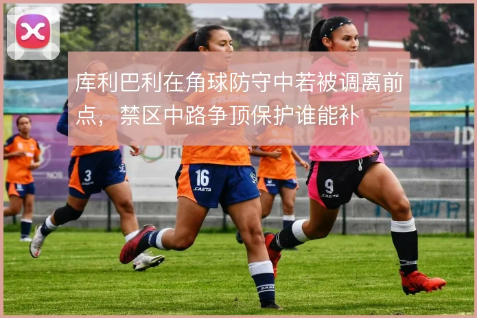 库利巴利在角球防守中若被调离前点,禁区中路争顶保护谁能补