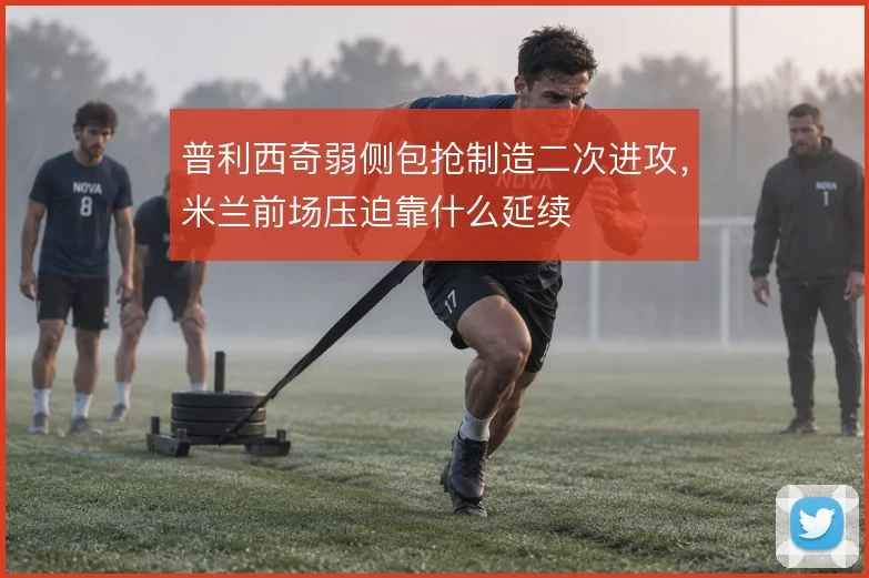 普利西奇弱侧包抢制造二次进攻,米兰前场压迫靠什么延续