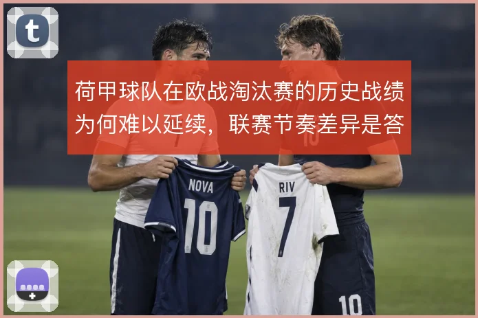 荷甲球队在欧战淘汰赛的历史战绩为何难以延续,联赛节奏差异是答案之一
