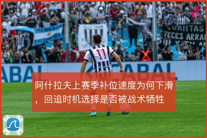 阿什拉夫上赛季补位速度为何下滑,回追时机选择是否被战术牺牲