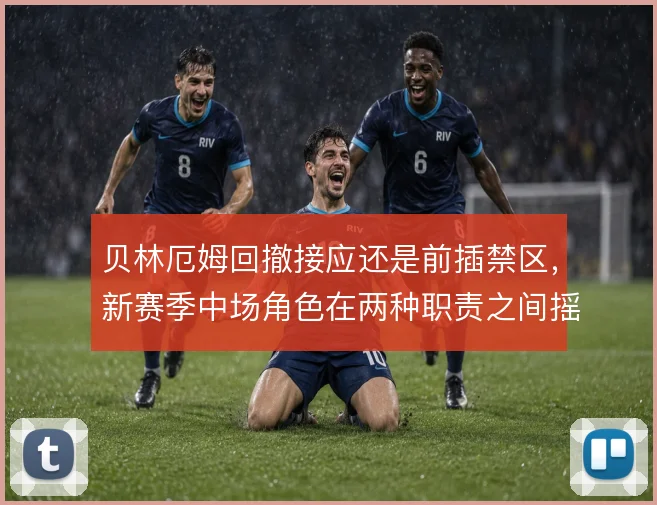 贝林厄姆回撤接应还是前插禁区,新赛季中场角色在两种职责之间摇摆