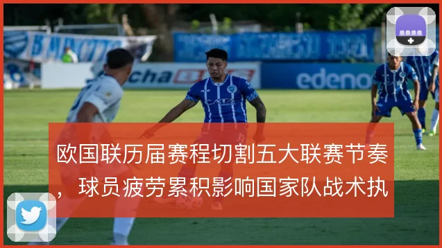 欧国联历届赛程切割五大联赛节奏，球员疲劳累积影响国家队战术执行度