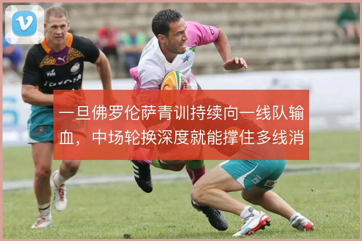 一旦佛罗伦萨青训持续向一线队输血,中场轮换深度就能撑住多线消耗