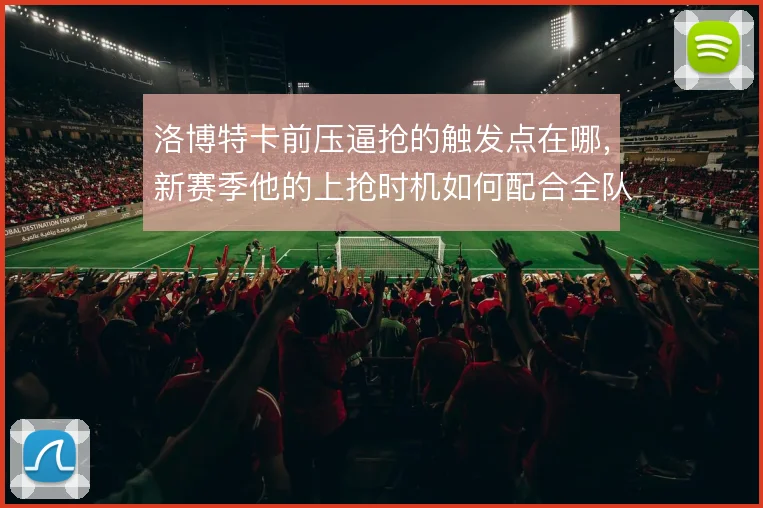 洛博特卡前压逼抢的触发点在哪,新赛季他的上抢时机如何配合全队
