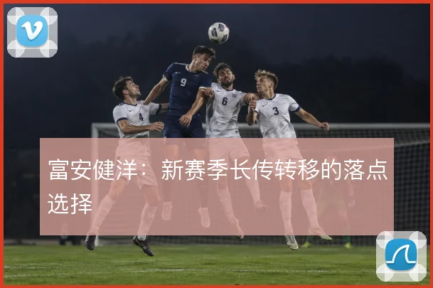 富安健洋:新赛季长传转移的落点选择