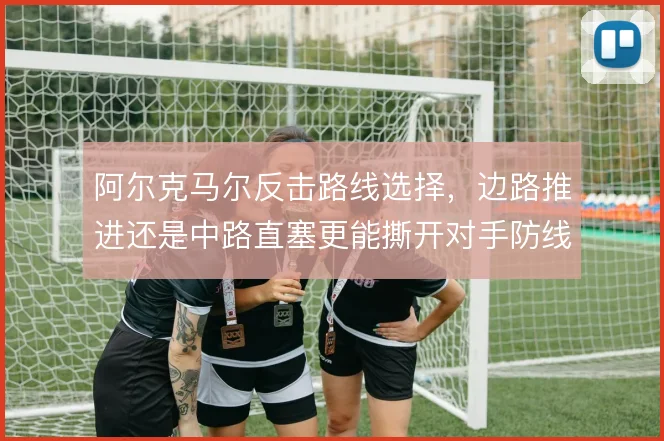 阿尔克马尔反击路线选择,边路推进还是中路直塞更能撕开对手防线