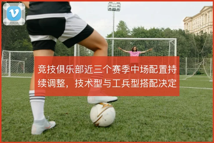 竞技俱乐部近三个赛季中场配置持续调整，技术型与工兵型搭配决定攻守上限